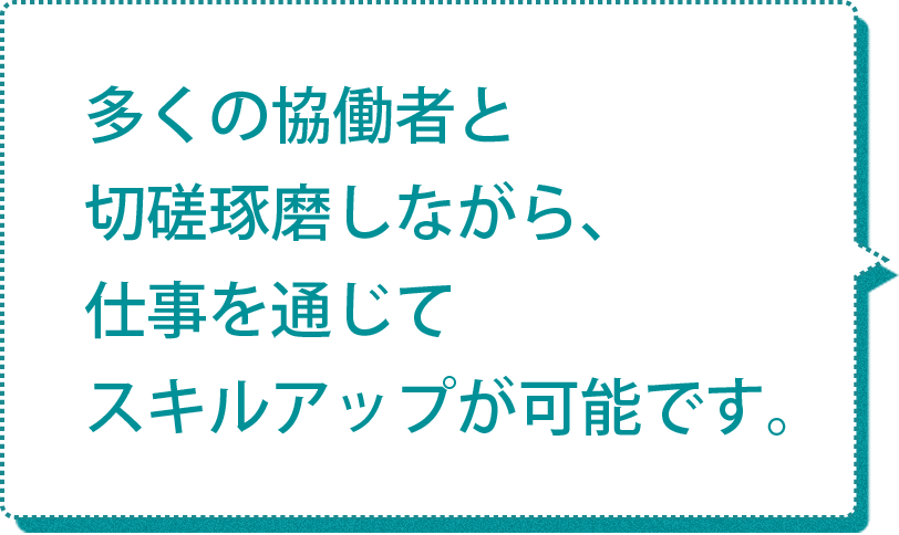 多くの協働者と切磋琢磨しながら、仕事を通じてスキルアップが可能です。